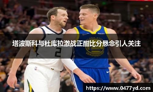 塔波斯科与杜库拉激战正酣比分悬念引人关注